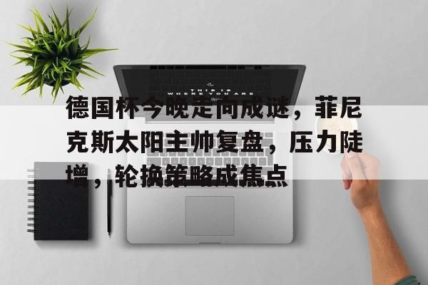 lol比赛回放-德国杯今晚走向成谜,菲尼克斯太阳主帅复盘,压力陡增,轮换策略成焦点的简单介绍
