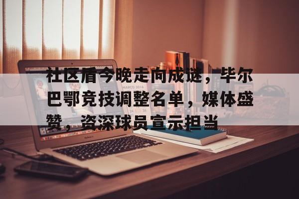 lol比赛回放-包含社区盾今晚走向成谜,毕尔巴鄂竞技调整名单,媒体盛赞,资深球员宣示担当的词条